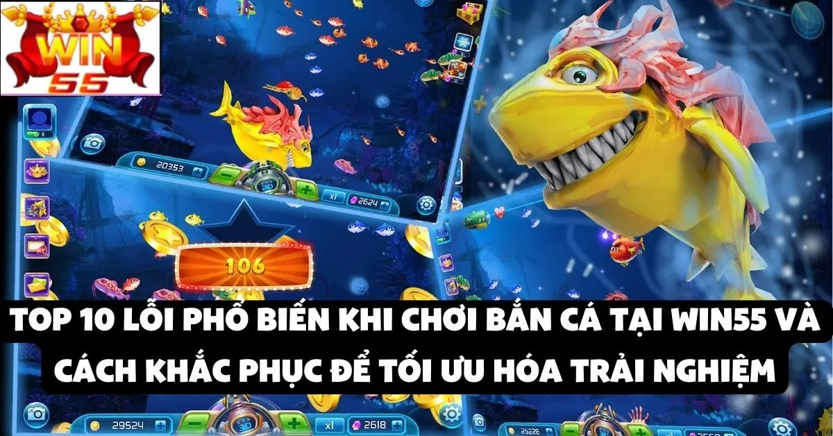 Top 10 lỗi phổ biến khi chơi bắn cá tại Win55 và cách khắc phục để tối ưu hóa trải nghiệm
