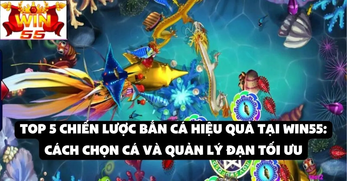 Top 5 chiến lược bắn cá hiệu quả tại Win55: Cách chọn cá và quản lý đạn tối ưu